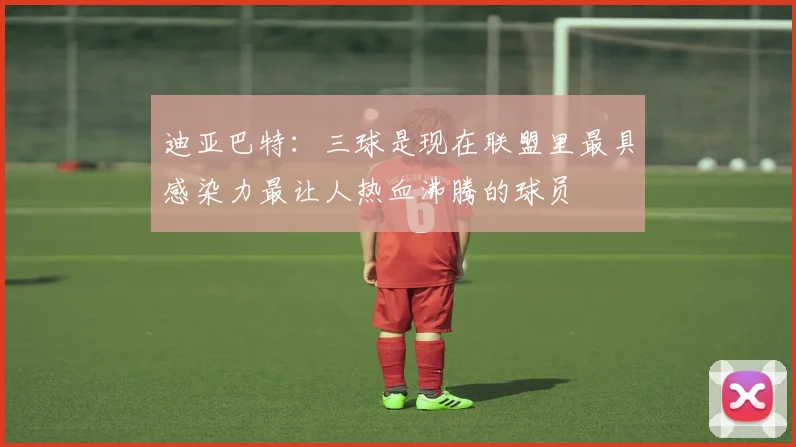 迪亚巴特：三球是现在联盟里最具感染力最让人热血沸腾的球员