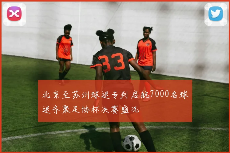北京至苏州球迷专列启航7000名球迷齐聚足协杯决赛盛况