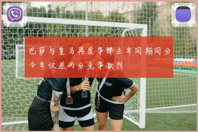 巴萨与皇马再度争锋去年同期同分今年仅差两分竞争激烈