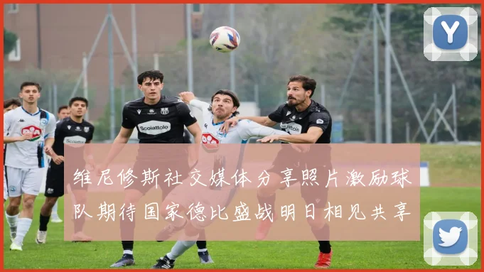 维尼修斯社交媒体分享照片激励球队期待国家德比盛战明日相见共享激情时刻