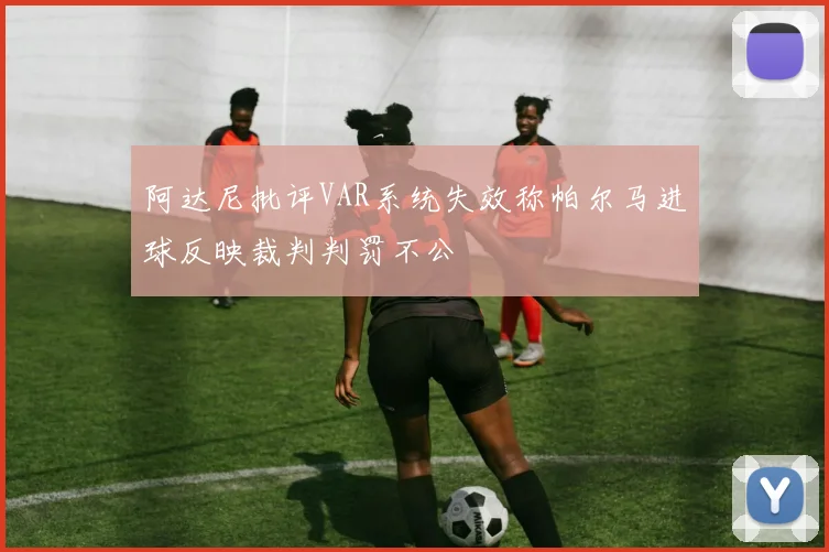 阿达尼批评VAR系统失效称帕尔马进球反映裁判判罚不公
