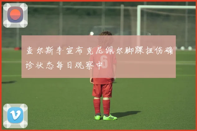 查尔斯李宣布克尼佩尔脚踝扭伤确诊状态每日观察中