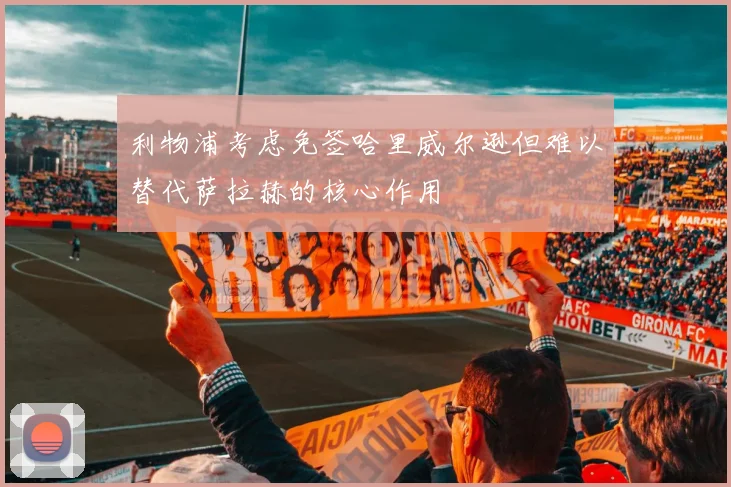 利物浦考虑免签哈里威尔逊但难以替代萨拉赫的核心作用