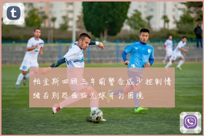 帕金斯回顾三年前警告威少控制情绪否则恐面临无球可打困境