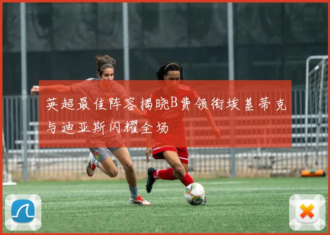 英超最佳阵容揭晓B费领衔埃基蒂克与迪亚斯闪耀全场