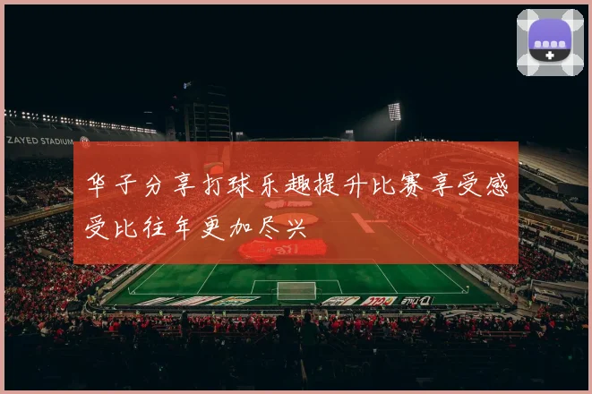 华子分享打球乐趣提升比赛享受感受比往年更加尽兴