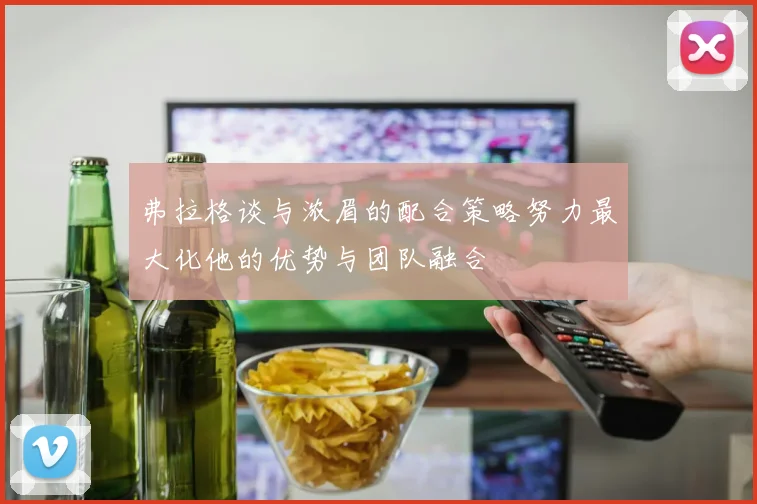 弗拉格谈与浓眉的配合策略努力最大化他的优势与团队融合