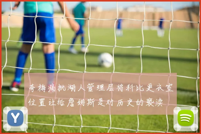 夸梅痛批湖人管理层将科比更衣室位置让给詹姆斯是对历史的亵渎