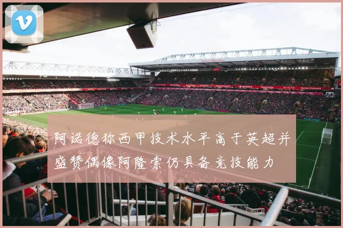 阿诺德称西甲技术水平高于英超并盛赞偶像阿隆索仍具备竞技能力