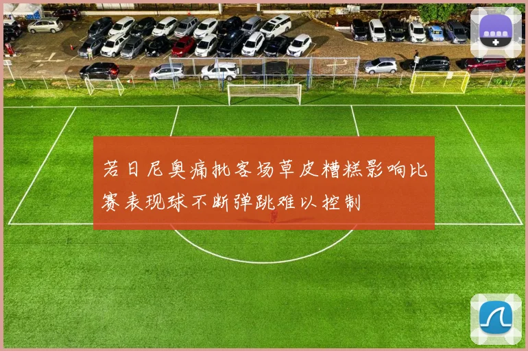 若日尼奥痛批客场草皮糟糕影响比赛表现球不断弹跳难以控制