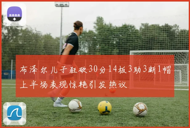 布泽尔儿子狂砍30分14板3助3断1帽上半场表现惊艳引发热议
