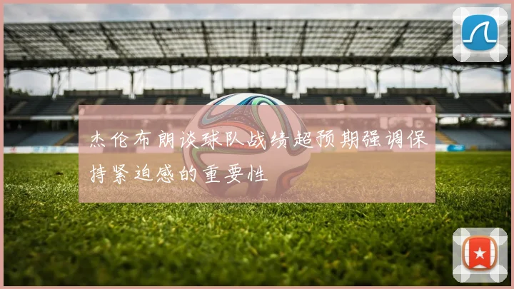杰伦布朗谈球队战绩超预期强调保持紧迫感的重要性