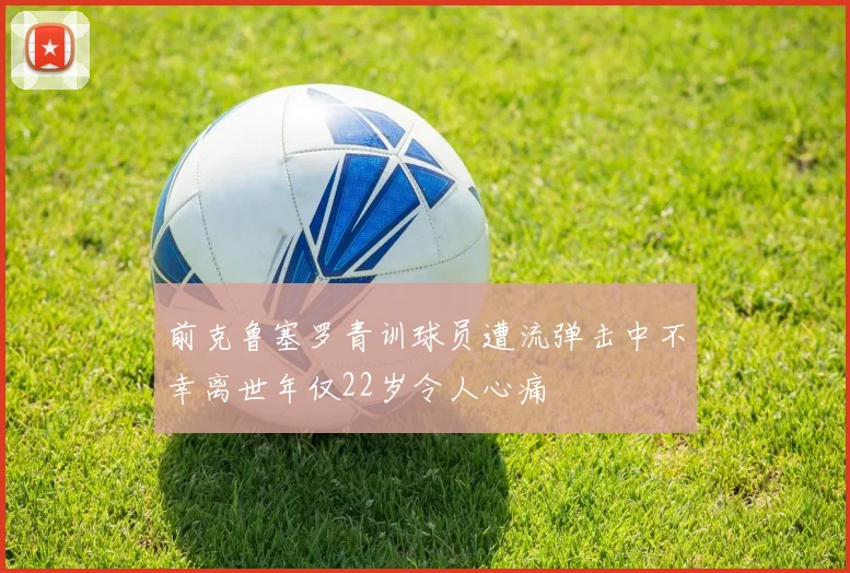 前克鲁塞罗青训球员遭流弹击中不幸离世年仅22岁令人心痛