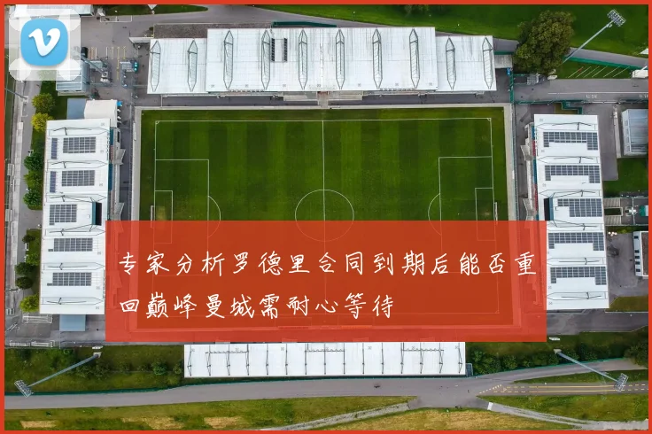 专家分析罗德里合同到期后能否重回巅峰曼城需耐心等待