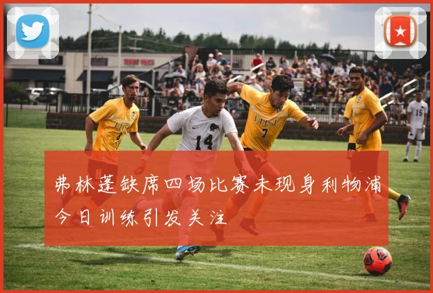 弗林蓬缺席四场比赛未现身利物浦今日训练引发关注