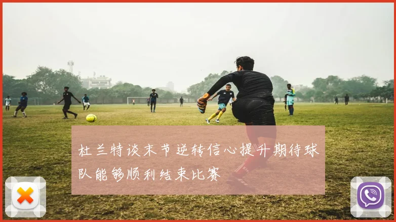 杜兰特谈末节逆转信心提升期待球队能够顺利结束比赛