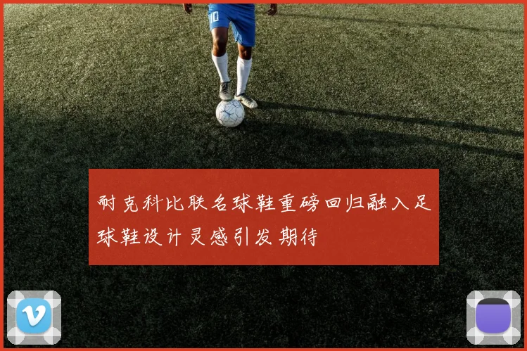 耐克科比联名球鞋重磅回归融入足球鞋设计灵感引发期待