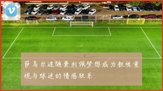 萨乌尔追随费利佩梦想成为教练重视与球迷的情感联系
