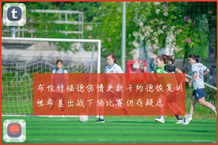 布伦特福德伤情更新卡约德恢复训练希基出战下场比赛仍存疑虑