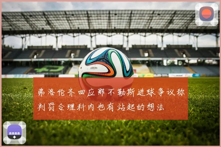 弗洛伦齐回应那不勒斯进球争议称判罚合理科内也有站起的想法