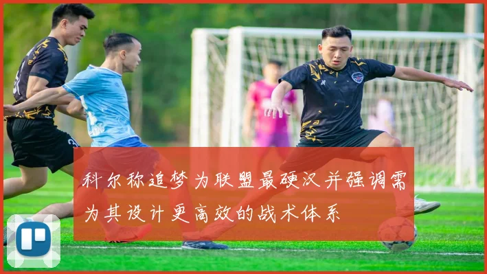 科尔称追梦为联盟最硬汉并强调需为其设计更高效的战术体系