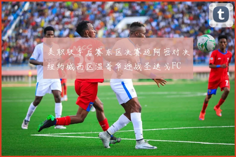美职联季后赛东区决赛迈阿密对决纽约城西区温哥华迎战圣迭戈FC