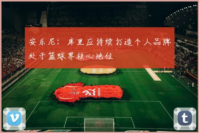 安东尼：库里应持续打造个人品牌处于篮球界核心地位