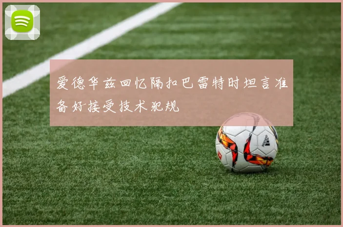 爱德华兹回忆隔扣巴雷特时坦言准备好接受技术犯规