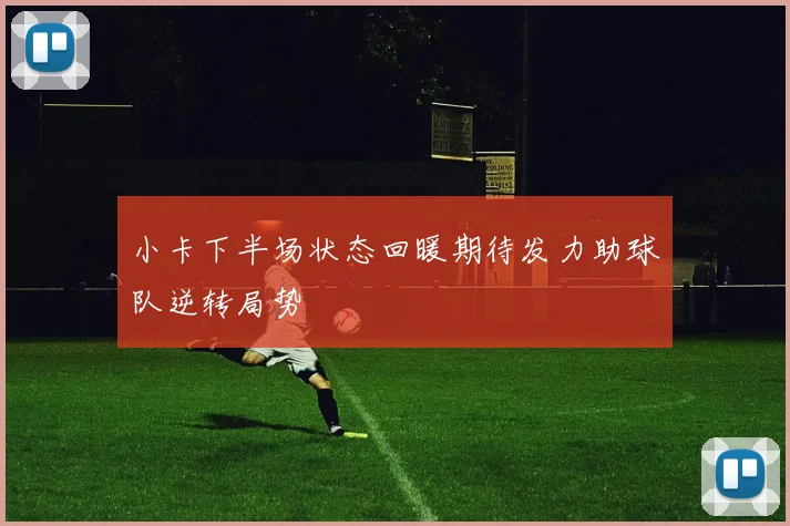 小卡下半场状态回暖期待发力助球队逆转局势