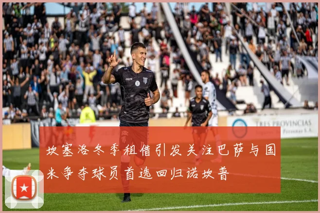 坎塞洛冬季租借引发关注巴萨与国米争夺球员首选回归诺坎普