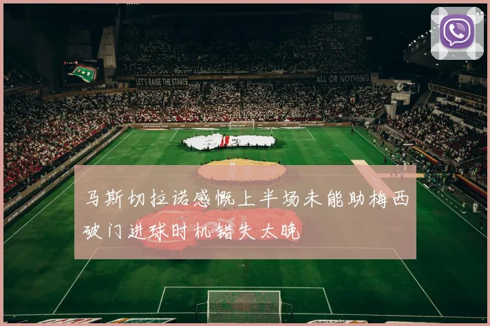 马斯切拉诺感慨上半场未能助梅西破门进球时机错失太晚