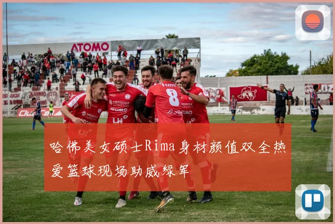 哈佛美女硕士Rima身材颜值双全热爱篮球现场助威绿军