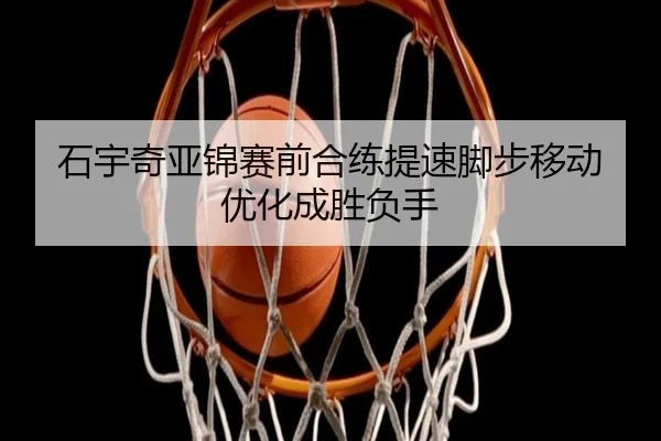 石宇奇亚锦赛前合练提速脚步移动优化成胜负手